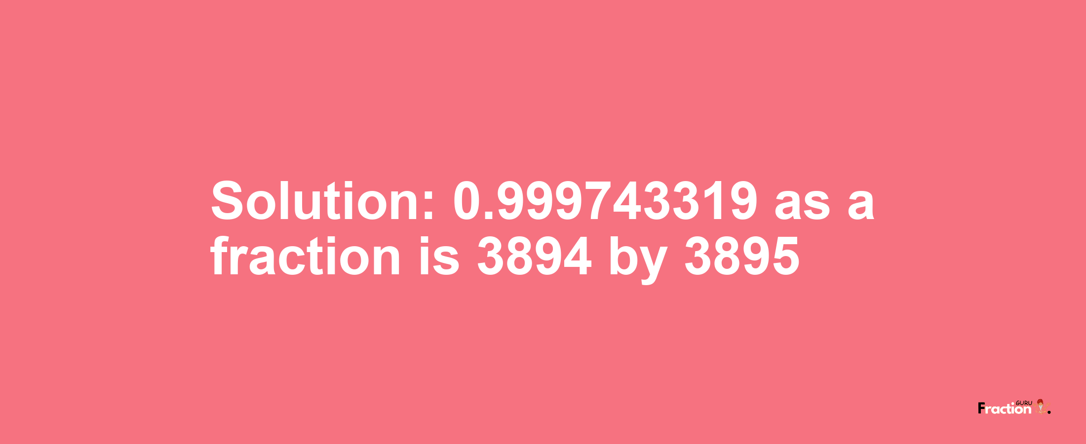 Solution:0.999743319 as a fraction is 3894/3895